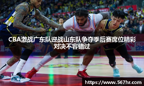 CBA激战广东队迎战山东队争夺季后赛席位精彩对决不容错过