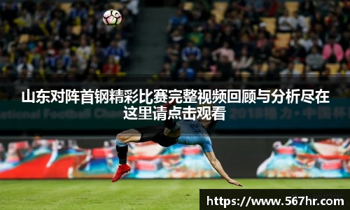 山东对阵首钢精彩比赛完整视频回顾与分析尽在这里请点击观看