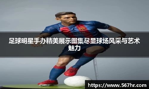 足球明星手办精美展示图集尽显球场风采与艺术魅力