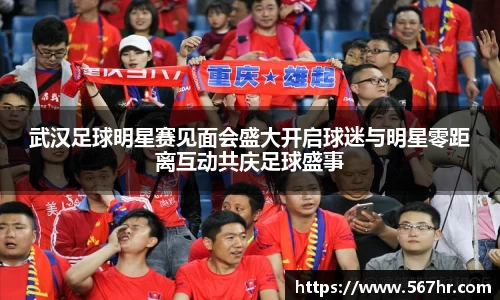 武汉足球明星赛见面会盛大开启球迷与明星零距离互动共庆足球盛事