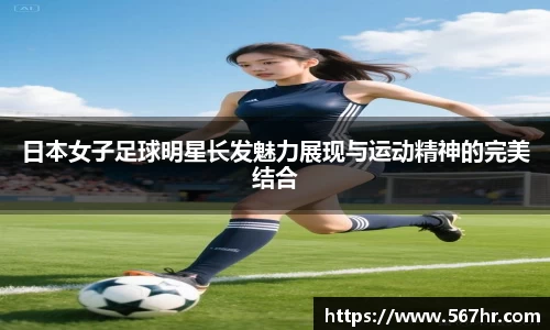 日本女子足球明星长发魅力展现与运动精神的完美结合