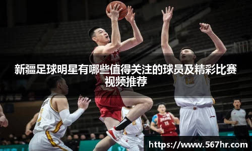 新疆足球明星有哪些值得关注的球员及精彩比赛视频推荐