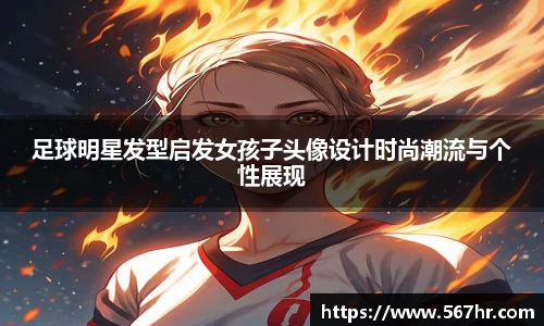 足球明星发型启发女孩子头像设计时尚潮流与个性展现