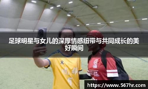 足球明星与女儿的深厚情感纽带与共同成长的美好瞬间