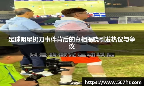 足球明星扔刀事件背后的真相揭晓引发热议与争议