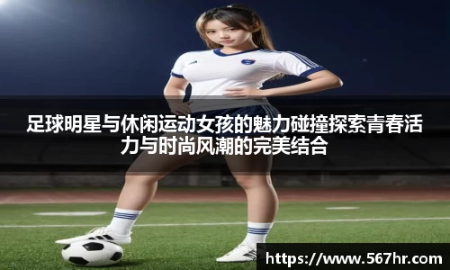 足球明星与休闲运动女孩的魅力碰撞探索青春活力与时尚风潮的完美结合